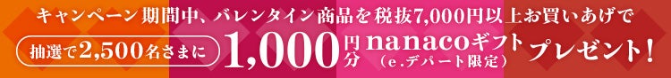  キャンペーン期間中、バレンタイン商品を税抜7,000円以上お買いあげで抽選で2,500名さまに1,000円分nanacoギフト（e.デパート限定）プレゼント！