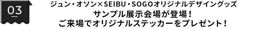 ジュン・オソン×SEIBU・SOGOオリジナルデザイングッズサンプル展示会場が登場！ご来場でオリジナルステッカーをプレゼント！
