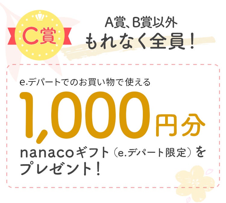 【C賞】A賞、B賞以外もれなく全員！e.デパートでのお買い物に使える1,000円分nanacoギフト（e.デパート限定）をプレゼント！