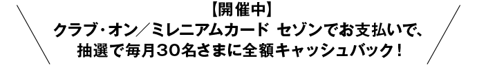 【開催中】クラブ・オン／ミレニアムカード セゾンでお支払いで、抽選で毎月30名さまに全額キャッシュバック！→くわしくはこちら♪