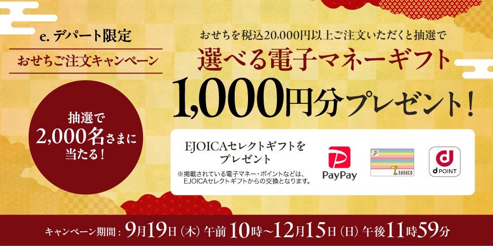 抽選で2,000名さまに当たる！e.デパート限定おせちご注文キャンペーンおせちを税込20,000円以上ご注文いただくと抽選で選べる電子マネーギフト1,000円分プレゼント！【予告】キャンペーン期間9月19日（木）午前10時～12月15日（日）午後11時59分