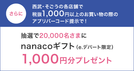 さらに西武・そごうの各店舗でお買い物の際のアプリの会員バーコード提示で！　nanacoギフト（e.デパート限定）1,000円分プレゼント