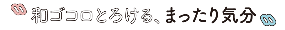 和ゴコロとろける、まったり気分