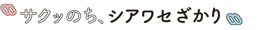 サクッのち、シアワセざかり