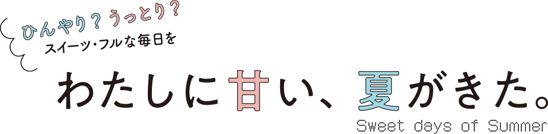 ひんやり？うっとり？スイーツ・フルな毎日を わたしに甘い、夏がきた。Sweet days of Summer