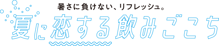 暑さに負けない、リフレッシュ。夏に恋する飲みごこち