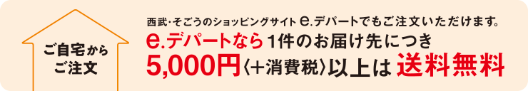 ご自宅からご注文　e.デパートなら1件のお届け先につき5,000円＜+消費税＞以上は送料無料