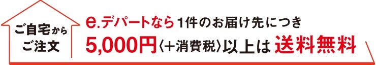 ご自宅からご注文　e.デパートなら1件のお届け先につき5,000円＜+消費税＞以上は送料無料